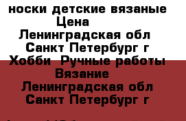 носки детские вязаные › Цена ­ 150 - Ленинградская обл., Санкт-Петербург г. Хобби. Ручные работы » Вязание   . Ленинградская обл.,Санкт-Петербург г.